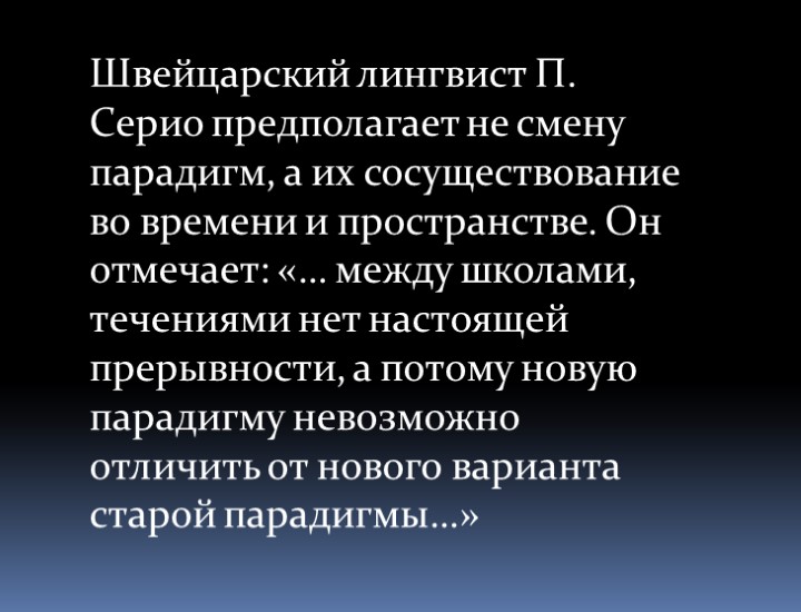 Швейцарский лингвист П. Серио предполагает не смену парадигм, а их сосуществование во времени и